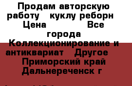 Продам авторскую работу - куклу-реборн › Цена ­ 27 000 - Все города Коллекционирование и антиквариат » Другое   . Приморский край,Дальнереченск г.